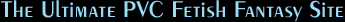 The Ultimate PVC Fetish Fantasy Site